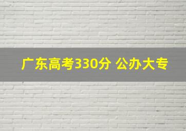 广东高考330分 公办大专